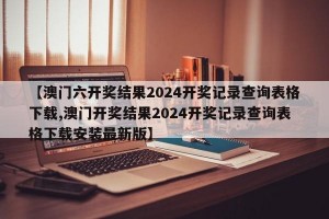 【澳门六开奖结果2024开奖记录查询表格下载,澳门开奖结果2024开奖记录查询表格下载安装最新版】