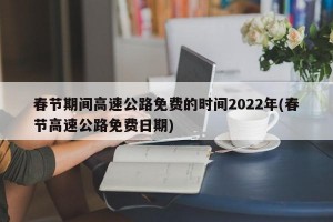 春节期间高速公路免费的时间2022年(春节高速公路免费日期)