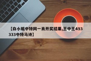 【白小姐中特网一肖开奖结果,王中王493333中特马诗】