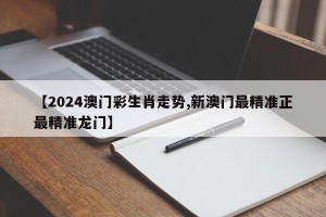 【2024澳门彩生肖走势,新澳门最精准正最精准龙门】