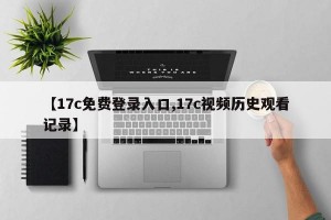 【17c免费登录入口,17c视频历史观看记录】