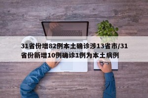 31省份增82例本土确诊涉13省市/31省份新增10例确诊1例为本土病例