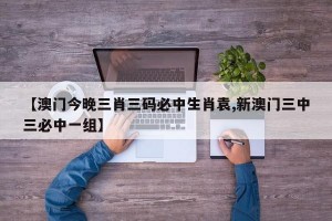 【澳门今晚三肖三码必中生肖袁,新澳门三中三必中一组】