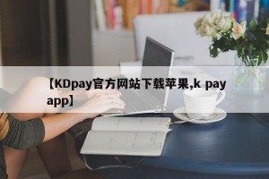 【KDpay官方网站下载苹果,k pay app】