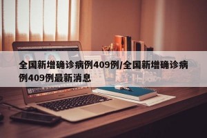 全国新增确诊病例409例/全国新增确诊病例409例最新消息