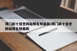 澳门前十信誉网站排名榜最新/澳门前十信誉网站排名榜最新