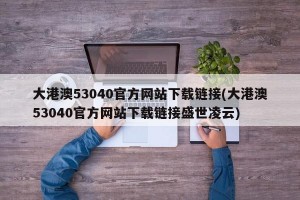 大港澳53040官方网站下载链接(大港澳53040官方网站下载链接盛世凌云)