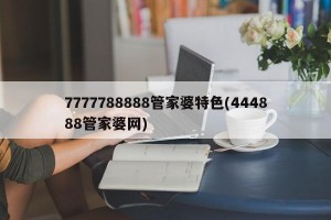 7777788888管家婆特色(444888管家婆网)