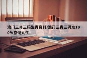 澳门三肖三码生肖资料/澳门三肖三码准100%感慨人生