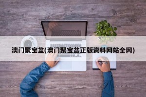 澳门聚宝盆(澳门聚宝盆正版资料网站全网)