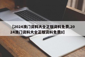 【2024澳门资料大全正版资料免费,2024澳门资料大全正版资料免费1】