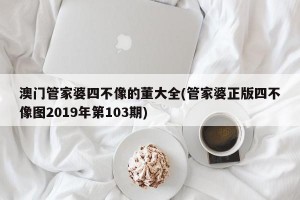 澳门管家婆四不像的董大全(管家婆正版四不像图2019年第103期)