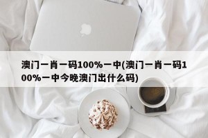 澳门一肖一码100%一中(澳门一肖一码100%一中今晚澳门出什么码)