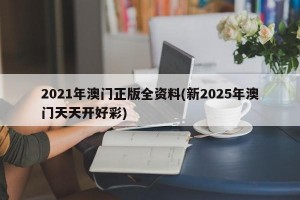 2021年澳门正版全资料(新2025年澳门天天开好彩)