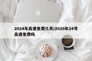 2024年高速免费几天/2020年24号高速免费吗