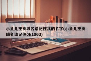 小鱼儿主页域名请记住我的名字(小鱼儿主页域名请记住0k1963)