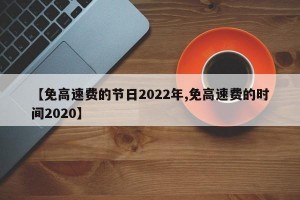 【免高速费的节日2022年,免高速费的时间2020】