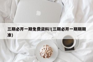 三期必开一期免费资料!(三期必开一期期期准)