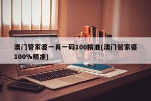 澳门管家婆一肖一码100精准(澳门管家婆100%精准)