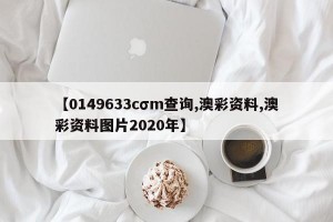 【0149633cσm查询,澳彩资料,澳彩资料图片2020年】