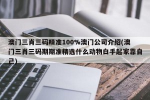 澳门三肖三码精准100%澳门公司介绍(澳门三肖三码期期准精选什么动物白手起家靠自己)