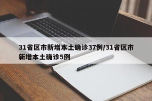 31省区市新增本土确诊37例/31省区市新增本土确诊5例