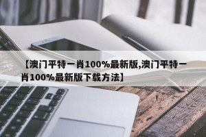 【澳门平特一肖100%最新版,澳门平特一肖100%最新版下载方法】