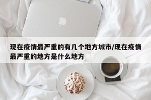 现在疫情最严重的有几个地方城市/现在疫情最严重的地方是什么地方