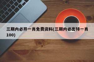 三期内必开一肖免费资料(三期内必出特一肖100)