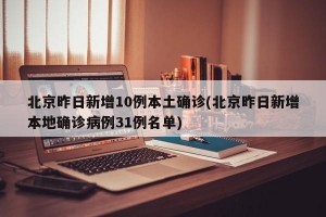 北京昨日新增10例本土确诊(北京昨日新增本地确诊病例31例名单)