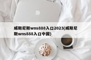 威斯尼斯wns888入口2023(威斯尼斯wns888入口中国)