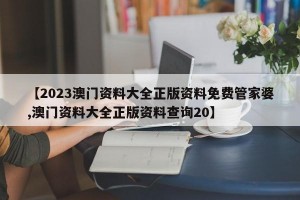 【2023澳门资料大全正版资料免费管家婆,澳门资料大全正版资料查询20】