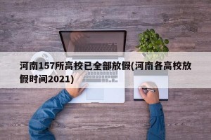 河南157所高校已全部放假(河南各高校放假时间2021)