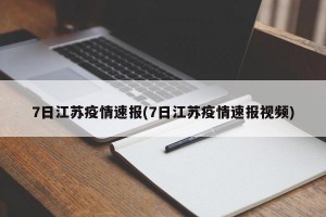 7日江苏疫情速报(7日江苏疫情速报视频)