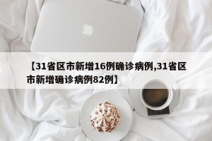 【31省区市新增16例确诊病例,31省区市新增确诊病例82例】