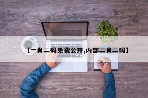 【一肖二码免费公开,内部二肖二码】