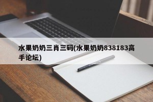 水果奶奶三肖三码(水果奶奶838183高手论坛)