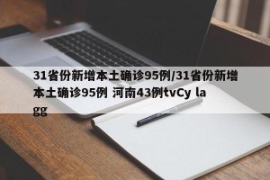 31省份新增本土确诊95例/31省份新增本土确诊95例 河南43例tvCy lagg