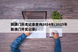 新澳门历史记录查询2024年(2025年新澳门开奖记录)