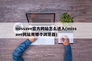 missave官方网站怎么进入(missave网站用哪个浏览器)