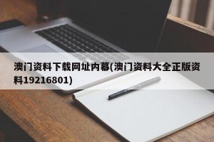 澳门资料下载网址内幕(澳门资料大全正版资料19216801)