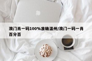 澳门肖一码100%准确温州/澳门一码一肖百分百