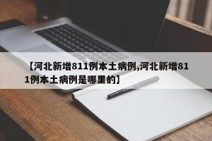 【河北新增811例本土病例,河北新增811例本土病例是哪里的】