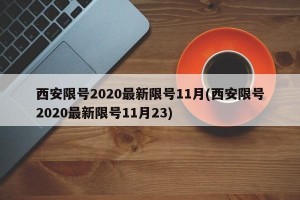 西安限号2020最新限号11月(西安限号2020最新限号11月23)