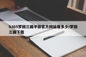 h365梦回三国手游官方网站是多少/梦回三国下载