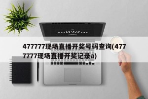 477777现场直播开奖号码查询(4777777现场直播开奖记录a)