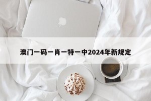 澳门一码一肖一特一中2024年新规定