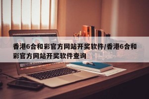 香港6合和彩官方网站开奖软件/香港6合和彩官方网站开奖软件查询