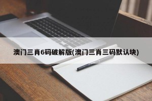 澳门三肖6码破解版(澳门三肖三码默认块)