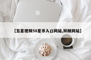 【五星视频58星币入口网站,妖精网站】